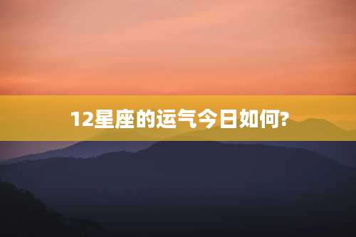 12星座的运气今日如何?
