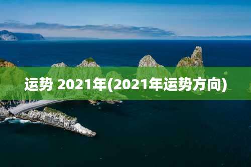 运势 2021年(2021年运势方向)