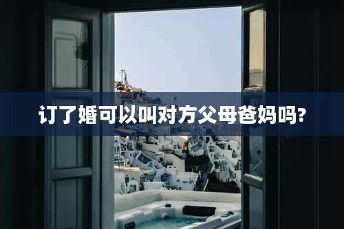 订了婚可以叫对方父母爸妈吗?
