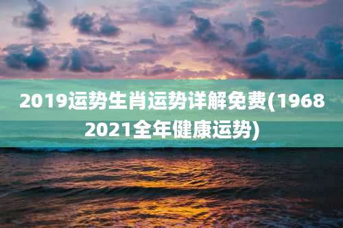 2019运势生肖运势详解免费(19682021全年健康运势)