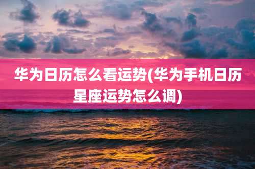 华为日历怎么看运势(华为手机日历星座运势怎么调)