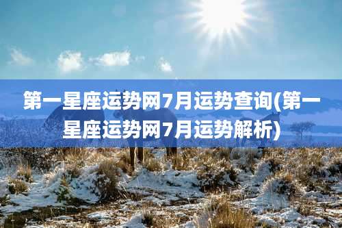 第一星座运势网7月运势查询(第一星座运势网7月运势解析)