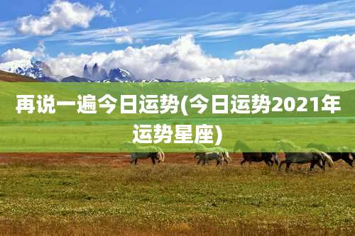 再说一遍今日运势(今日运势2021年运势星座)