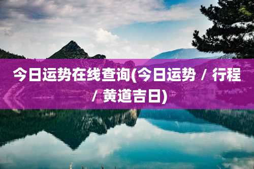 今日运势在线查询(今日运势 / 行程 / 黄道吉日)