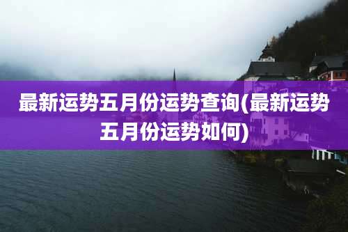 最新运势五月份运势查询(最新运势五月份运势如何)