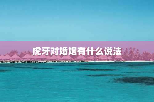 虎牙对婚姻有什么说法