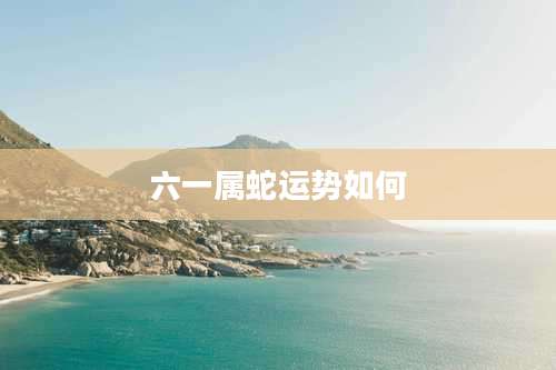 六一属蛇运势如何