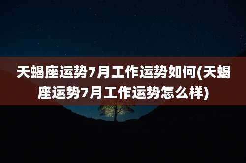 天蝎座运势7月工作运势如何(天蝎座运势7月工作运势怎么样)
