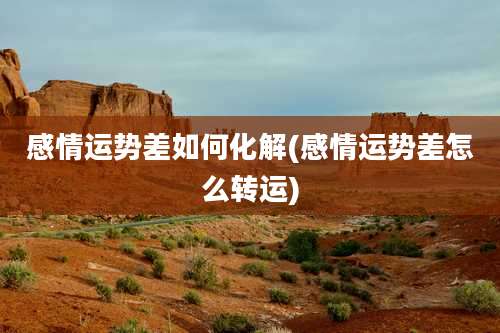 感情运势差如何化解(感情运势差怎么转运)