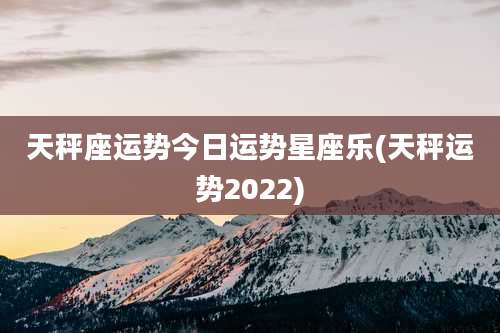 天秤座运势今日运势星座乐(天秤运势2022)