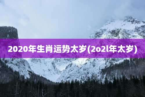 2020年生肖运势太岁(2o2l年太岁)
