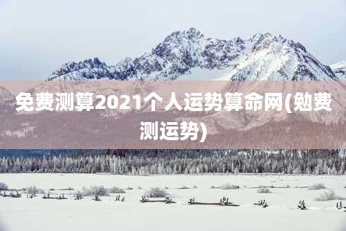 免费测算2021个人运势算命网(勉费测运势)