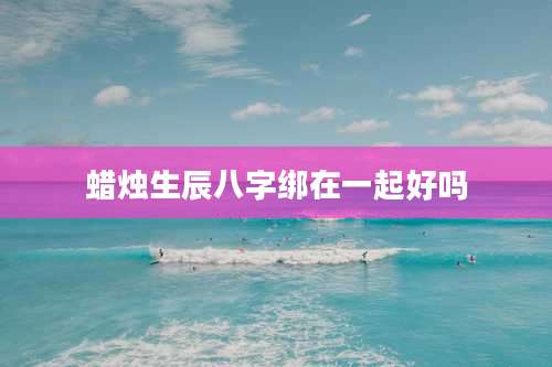 蜡烛生辰八字绑在一起好吗