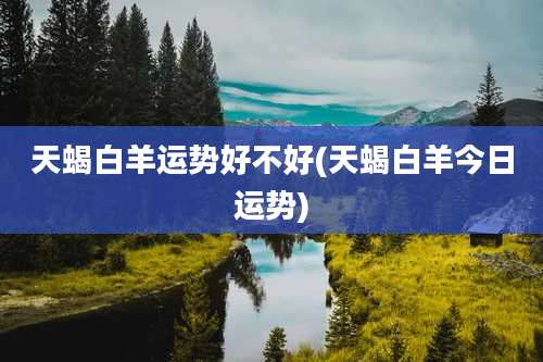 天蝎白羊运势好不好(天蝎白羊今日运势)