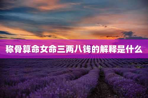 称骨算命女命三两八钱的解释是什么