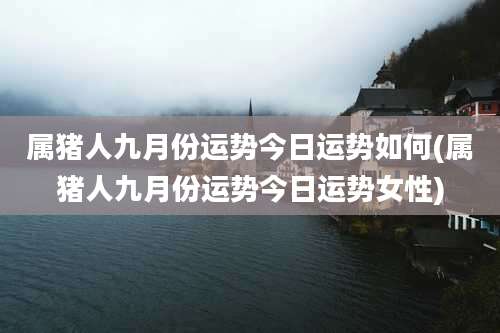 属猪人九月份运势今日运势如何(属猪人九月份运势今日运势女性)