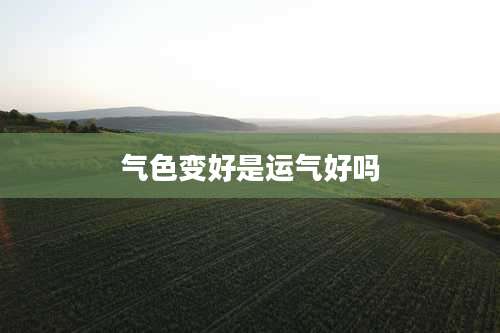 气色变好是运气好吗