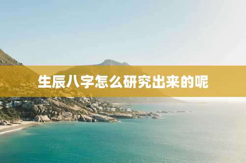 生辰八字怎么研究出来的呢