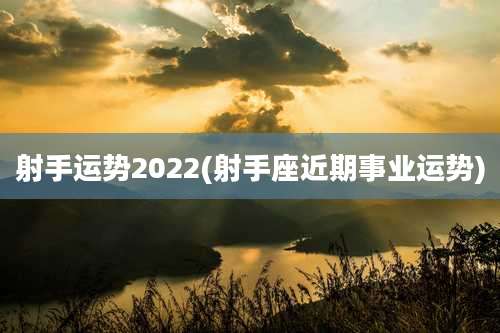 射手运势2022(射手座近期事业运势)