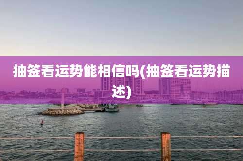 抽签看运势能相信吗(抽签看运势描述)