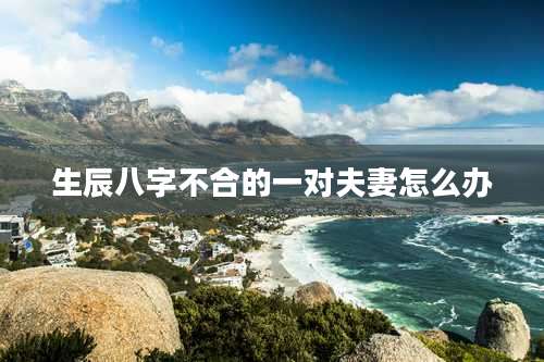 生辰八字不合的一对夫妻怎么办