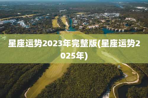 星座运势2023年完整版(星座运势2025年)