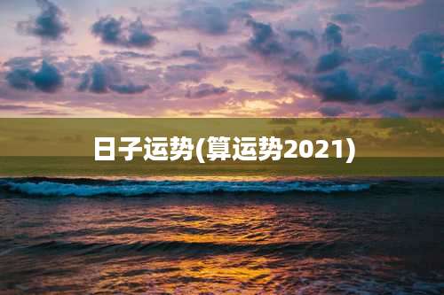 日子运势(算运势2021)