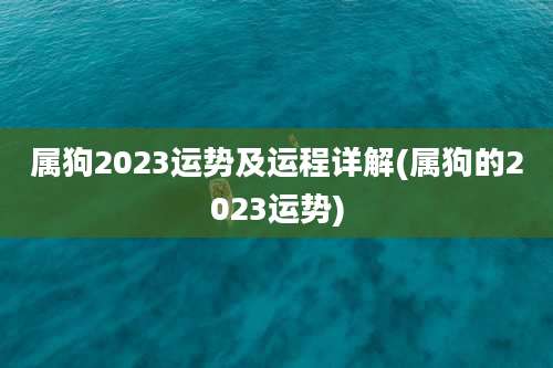 属狗2023运势及运程详解(属狗的2023运势)