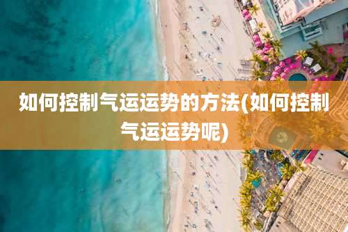 如何控制气运运势的方法(如何控制气运运势呢)