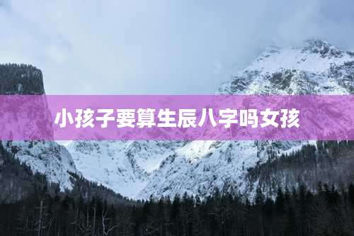 小孩子要算生辰八字吗女孩