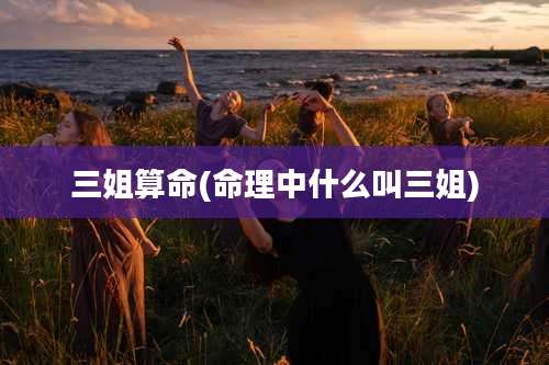三姐算命(命理中什么叫三姐)