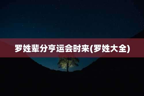 罗姓辈分亨运会时来(罗姓大全)