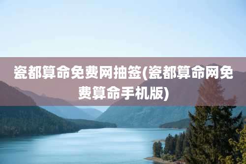 瓷都算命免费网抽签(瓷都算命网免费算命手机版)