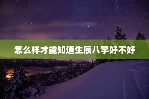 怎么样才能知道生辰八字好不好