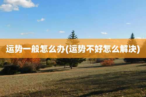 运势一般怎么办(运势不好怎么解决)