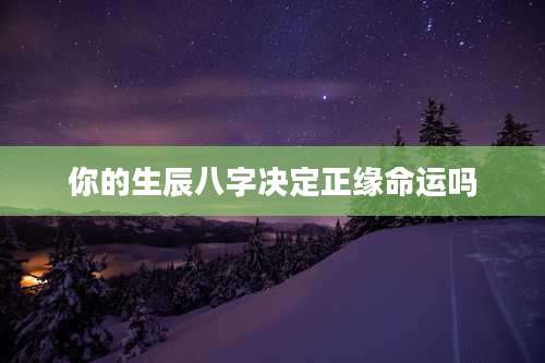 你的生辰八字决定正缘命运吗