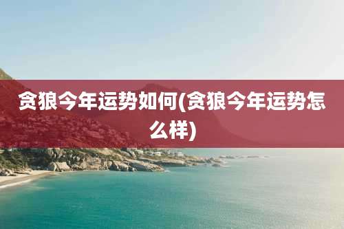 贪狼今年运势如何(贪狼今年运势怎么样)