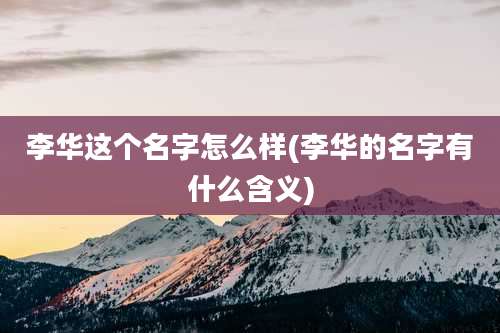 李华这个名字怎么样(李华的名字有什么含义)