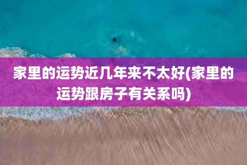 家里的运势近几年来不太好(家里的运势跟房子有关系吗)