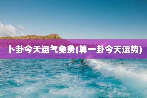 卜卦今天运气免费(算一卦今天运势)