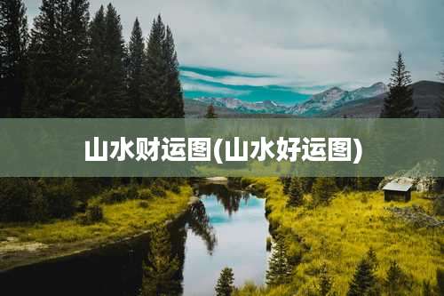 山水财运图(山水好运图)