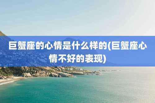 巨蟹座的心情是什么样的(巨蟹座心情不好的表现)