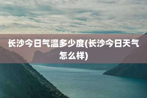 长沙今日气温多少度(长沙今日天气怎么样)