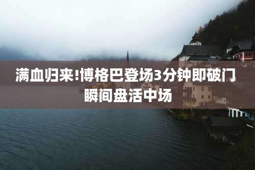 满血归来!博格巴登场3分钟即破门 瞬间盘活中场