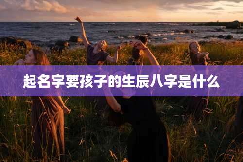 起名字要孩子的生辰八字是什么