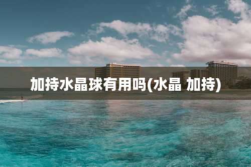 加持水晶球有用吗(水晶 加持)