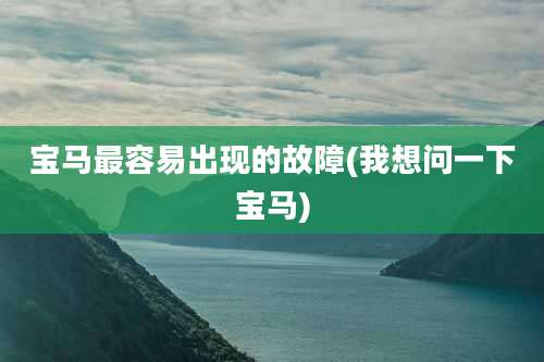 宝马最容易出现的故障(我想问一下宝马)