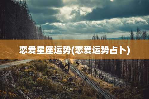 恋爱星座运势(恋爱运势占卜)