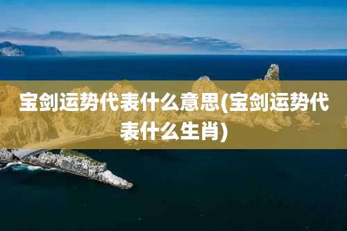 宝剑运势代表什么意思(宝剑运势代表什么生肖)