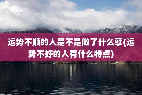 运势不顺的人是不是做了什么孽(运势不好的人有什么特点)